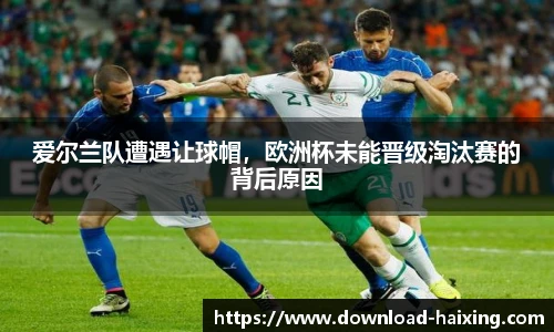 爱尔兰队遭遇让球帽，欧洲杯未能晋级淘汰赛的背后原因